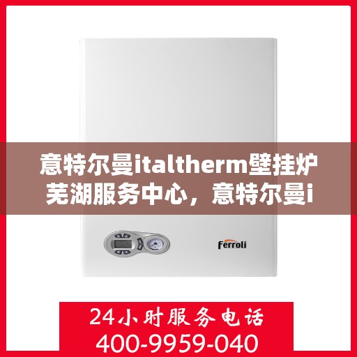 意特尔曼italtherm壁挂炉芜湖服务中心，意特尔曼italtherm壁挂炉芜湖专业服务中心