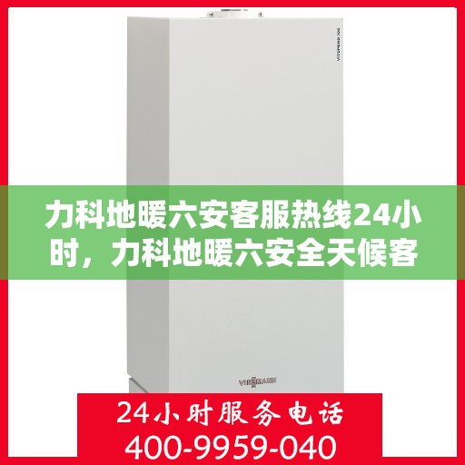 力科地暖六安客服热线24小时，力科地暖六安全天候客服热线，温暖连接不打烊
