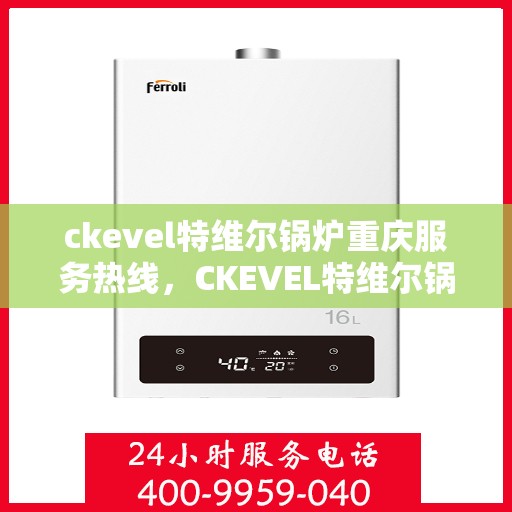 ckevel特维尔锅炉重庆服务热线，CKEVEL特维尔锅炉重庆专业维修服务热线公布