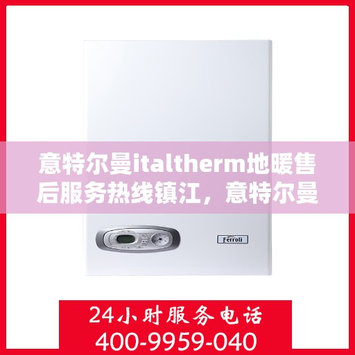 意特尔曼italtherm地暖售后服务热线镇江，意特尔曼italtherm地暖镇江售后服务热线详解