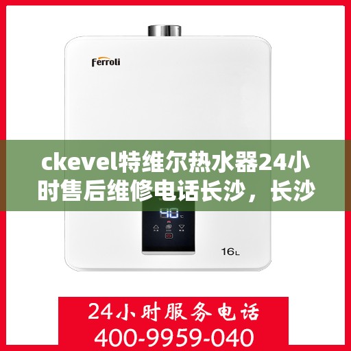 ckevel特维尔热水器24小时售后维修电话长沙，长沙特维尔热水器售后维修电话全天候服务，专业解决您的热水器问题
