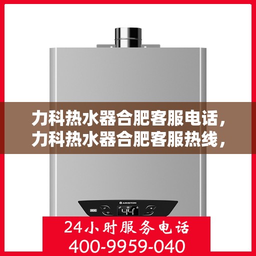 力科热水器合肥客服电话，力科热水器合肥客服热线，专业解答与售后无忧服务