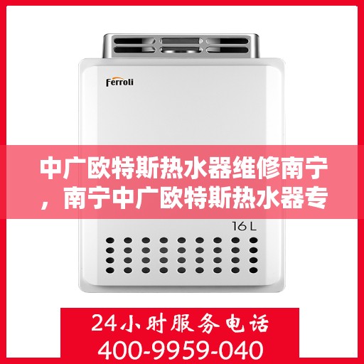 中广欧特斯热水器维修南宁，南宁中广欧特斯热水器专业维修服务