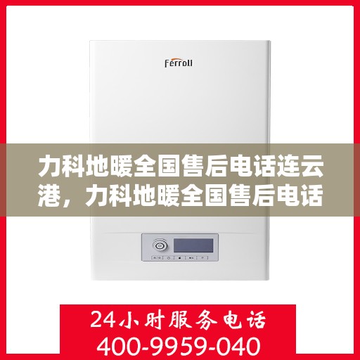 力科地暖全国售后电话连云港，力科地暖全国售后电话在连云港的服务热线及售后支持简介