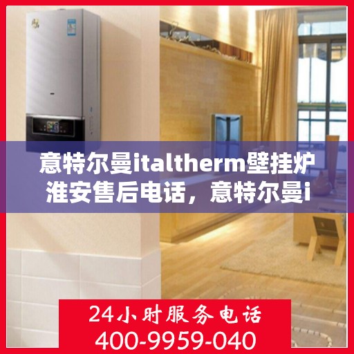 意特尔曼italtherm壁挂炉淮安售后电话，意特尔曼italtherm壁挂炉淮安售后服务中心联系电话