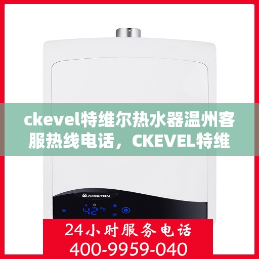 ckevel特维尔热水器温州客服热线电话，CKEVEL特维尔热水器温州客服热线电话全攻略