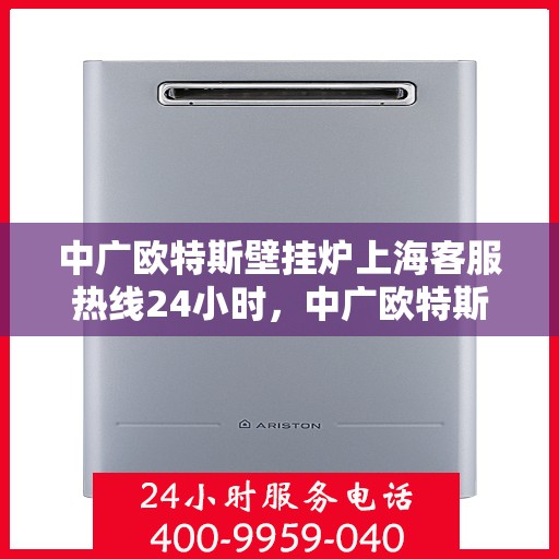 中广欧特斯壁挂炉上海客服热线24小时，中广欧特斯壁挂炉上海客服热线全天候服务，温暖不打烊