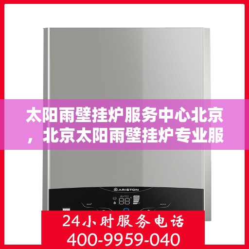 太阳雨壁挂炉服务中心北京，北京太阳雨壁挂炉专业服务中心，高效维修与保养解决方案