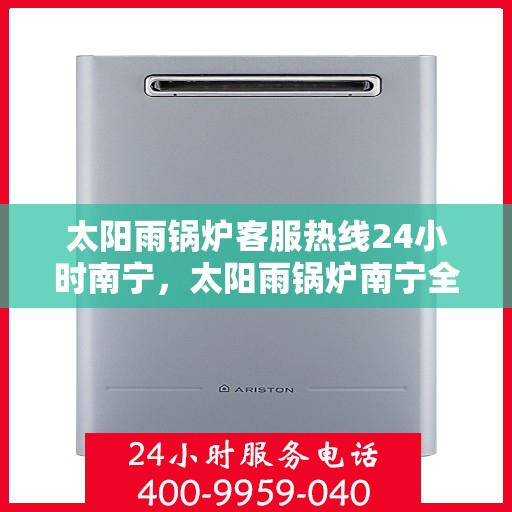 太阳雨锅炉客服热线24小时南宁，太阳雨锅炉南宁全天候客服热线，24小时为您服务