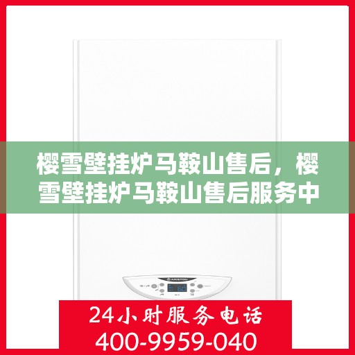 樱雪壁挂炉马鞍山售后，樱雪壁挂炉马鞍山售后服务中心，专业维修与贴心服务
