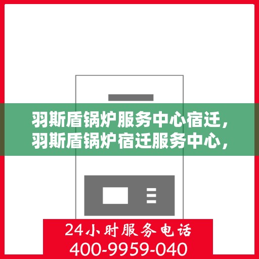 羽斯盾锅炉服务中心宿迁，羽斯盾锅炉宿迁服务中心，专业维护，品质保障