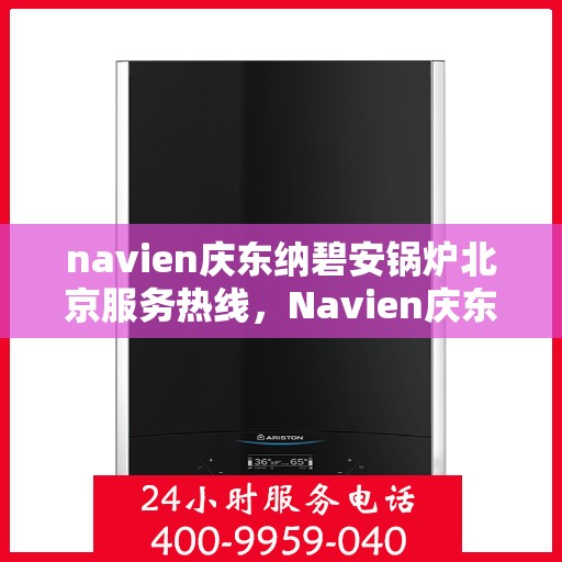 navien庆东纳碧安锅炉北京服务热线，Navien庆东纳碧安锅炉北京服务热线，专业团队为您提供高效解决方案