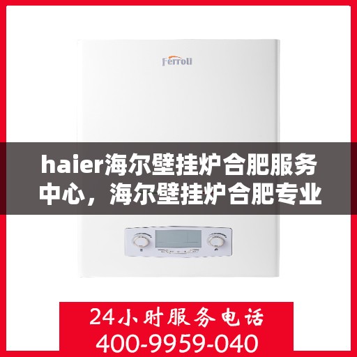 haier海尔壁挂炉合肥服务中心，海尔壁挂炉合肥专业服务中心，高效服务，温暖您的家