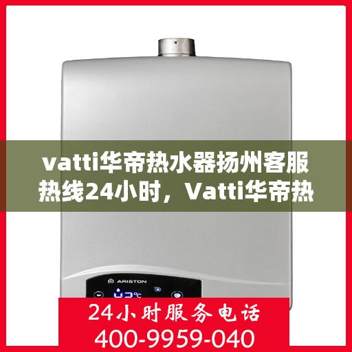 vatti华帝热水器扬州客服热线24小时，Vatti华帝热水器扬州客服热线全天候服务热线及售后支持指南