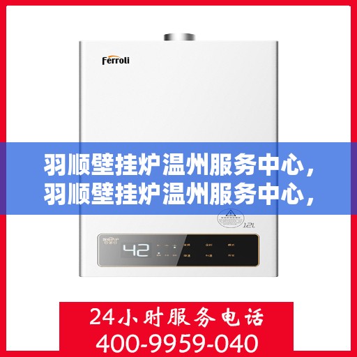 羽顺壁挂炉温州服务中心，羽顺壁挂炉温州服务中心，专业维修，温暖您的家