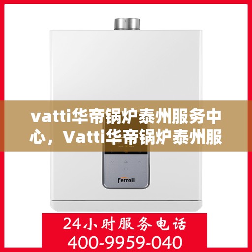 vatti华帝锅炉泰州服务中心，Vatti华帝锅炉泰州服务中心，专业维修与优质服务并行