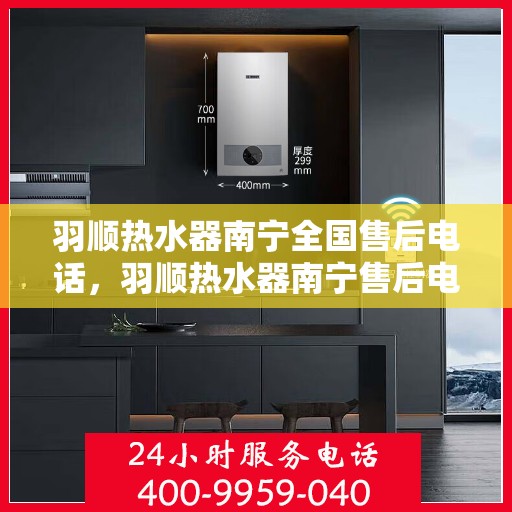 羽顺热水器南宁全国售后电话，羽顺热水器南宁售后电话及全国售后服务体系介绍