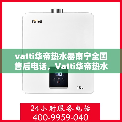 vatti华帝热水器南宁全国售后电话，Vatti华帝热水器南宁售后热线及全国服务网点一览