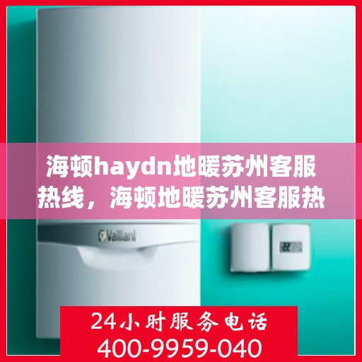 海顿haydn地暖苏州客服热线，海顿地暖苏州客服热线，专业解答，温暖您的生活