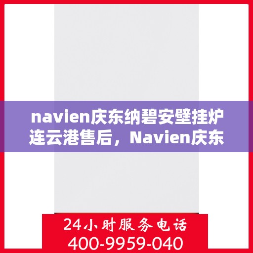 navien庆东纳碧安壁挂炉连云港售后，Navien庆东纳碧安壁挂炉连云港售后服务中心，专业维修与保养服务