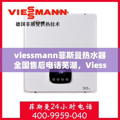 viessmann菲斯曼热水器全国售后电话芜湖，Viessmann菲斯曼热水器芜湖售后专线，一站式全国售后电话服务