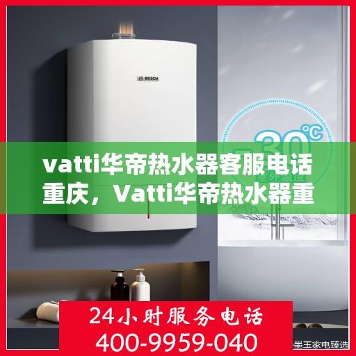 vatti华帝热水器客服电话重庆，Vatti华帝热水器重庆客服热线及联系方式