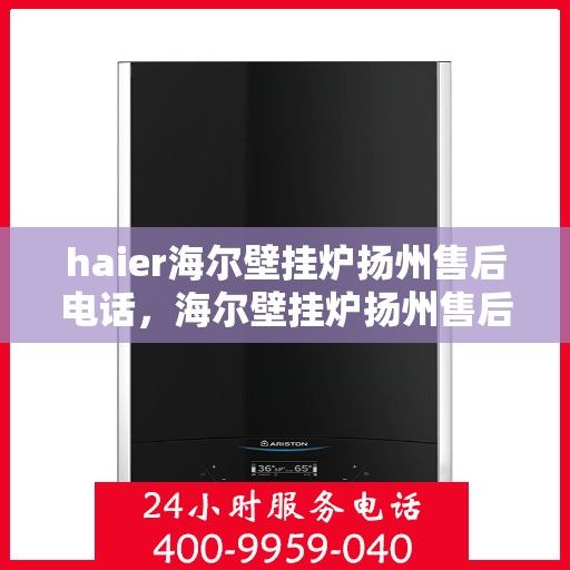 haier海尔壁挂炉扬州售后电话，海尔壁挂炉扬州售后服务中心联系方式及维修服务解析