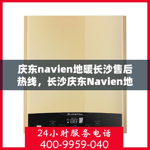 庆东navien地暖长沙售后热线，长沙庆东Navien地暖售后服务热线及维修指南