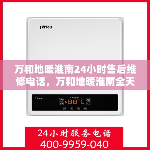 万和地暖淮南24小时售后维修电话，万和地暖淮南全天候售后维修服务热线