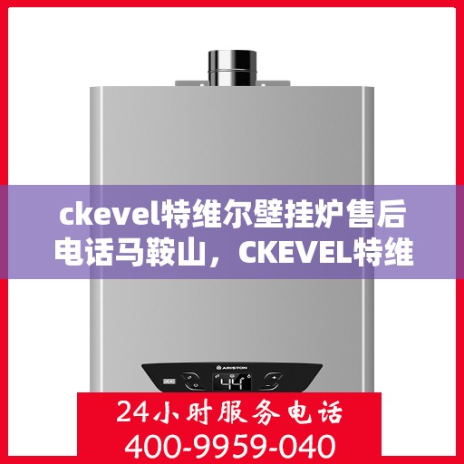 ckevel特维尔壁挂炉售后电话马鞍山，CKEVEL特维尔壁挂炉马鞍山售后服务中心联系电话