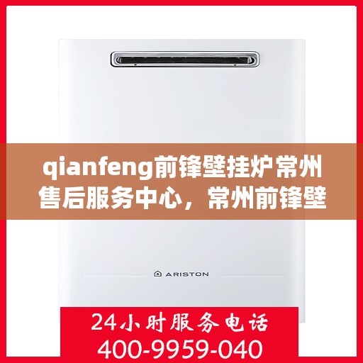 qianfeng前锋壁挂炉常州售后服务中心，常州前锋壁挂炉售后服务中心，专业维修与贴心服务