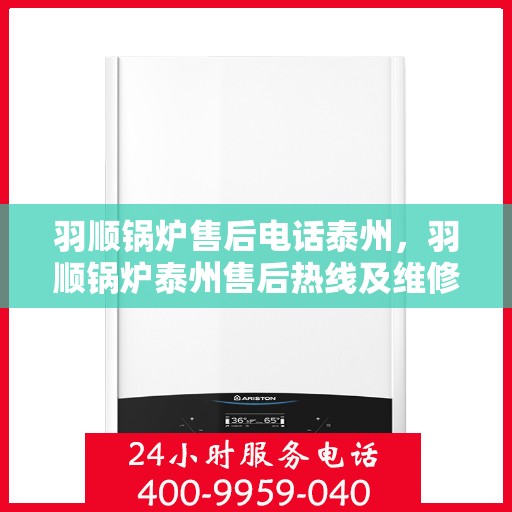 羽顺锅炉售后电话泰州，羽顺锅炉泰州售后热线及维修服务电话