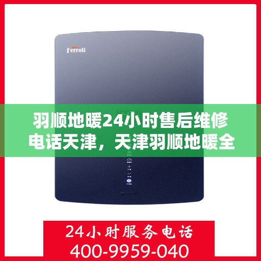 羽顺地暖24小时售后维修电话天津，天津羽顺地暖全天候售后维修服务热线