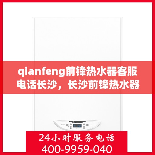 qianfeng前锋热水器客服电话长沙，长沙前锋热水器售后服务热线及客服电话全解析