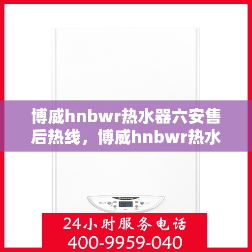 博威hnbwr热水器六安售后热线，博威hnbwr热水器六安售后热线，专业维修服务热线公布