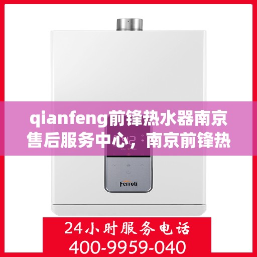 qianfeng前锋热水器南京售后服务中心，南京前锋热水器售后服务中心，专业维修与优质服务