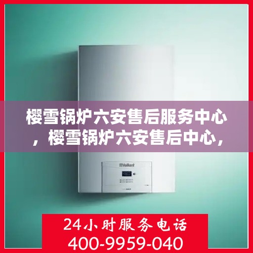 樱雪锅炉六安售后服务中心，樱雪锅炉六安售后中心，专业维修，贴心服务