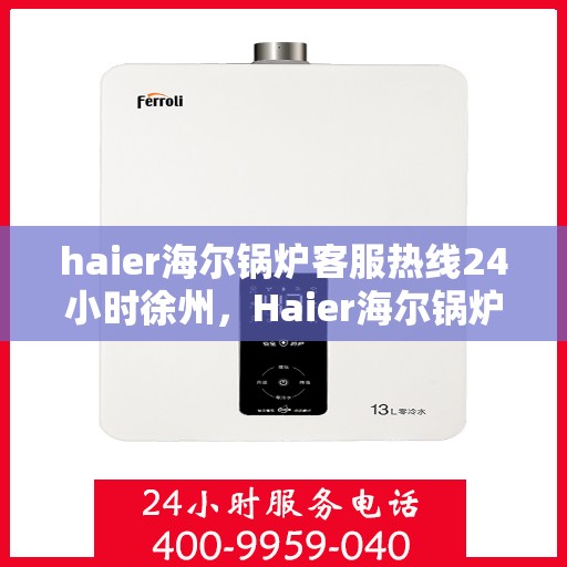 haier海尔锅炉客服热线24小时徐州，Haier海尔锅炉徐州客服热线全天候服务，24小时为您解答疑难