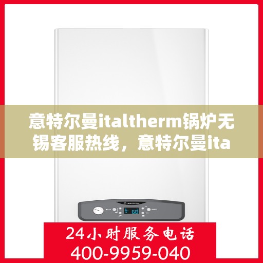 意特尔曼italtherm锅炉无锡客服热线，意特尔曼italtherm锅炉无锡客服热线，专业解决您的热力需求问题