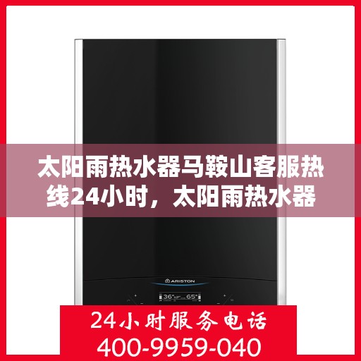 太阳雨热水器马鞍山客服热线24小时，太阳雨热水器马鞍山全天候客服热线，24小时为您服务