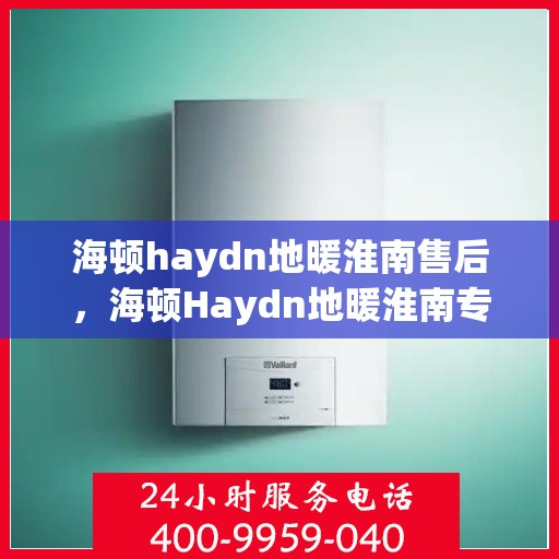 海顿haydn地暖淮南售后，海顿Haydn地暖淮南专业售后服务解析