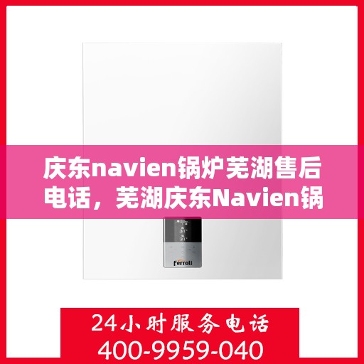 庆东navien锅炉芜湖售后电话，芜湖庆东Navien锅炉专业售后电话及维修服务指南