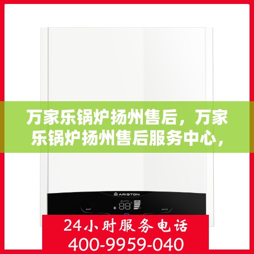 万家乐锅炉扬州售后，万家乐锅炉扬州售后服务中心，专业维修与贴心服务