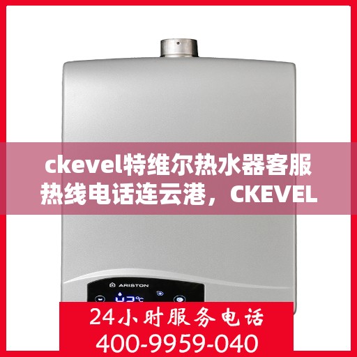 ckevel特维尔热水器客服热线电话连云港，CKEVEL特维尔热水器连云港客服热线电话及维修服务指南