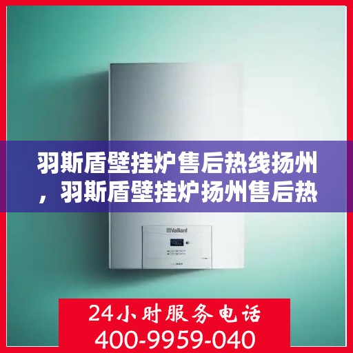 羽斯盾壁挂炉售后热线扬州，羽斯盾壁挂炉扬州售后热线专业服务