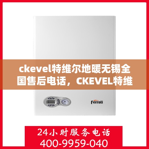 ckevel特维尔地暖无锡全国售后电话，CKEVEL特维尔地暖无锡售后服务热线公布