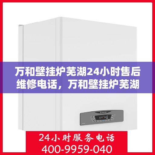 万和壁挂炉芜湖24小时售后维修电话，万和壁挂炉芜湖全天候售后维修热线公布