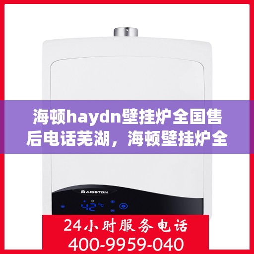 海顿haydn壁挂炉全国售后电话芜湖，海顿壁挂炉全国售后热线及芜湖服务点解析