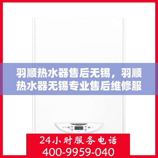 羽顺热水器售后无锡，羽顺热水器无锡专业售后维修服务