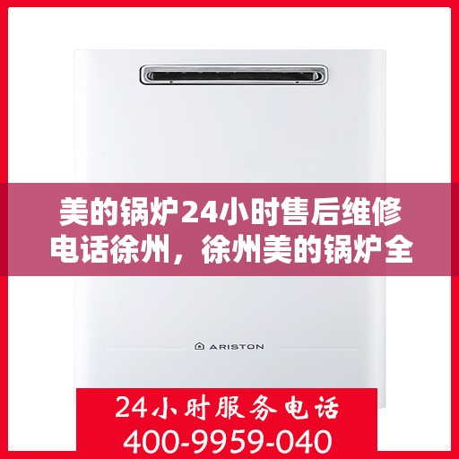 美的锅炉24小时售后维修电话徐州，徐州美的锅炉全天候售后维修服务热线